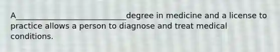 A____________________________degree in medicine and a license to practice allows a person to diagnose and treat medical conditions.