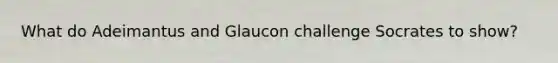 What do Adeimantus and Glaucon challenge Socrates to show?