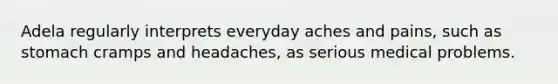 Adela regularly interprets everyday aches and pains, such as stomach cramps and headaches, as serious medical problems.