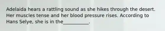 Adelaida hears a rattling sound as she hikes through the desert. Her muscles tense and her blood pressure rises. According to Hans Selye, she is in the___________.