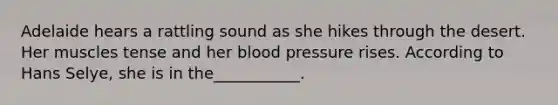 Adelaide hears a rattling sound as she hikes through the desert. Her muscles tense and her blood pressure rises. According to Hans Selye, she is in the___________.