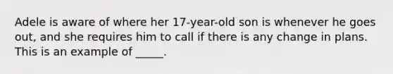 Adele is aware of where her 17-year-old son is whenever he goes out, and she requires him to call if there is any change in plans. This is an example of _____.