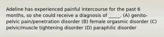 Adeline has experienced painful intercourse for the past 6 months, so she could receive a diagnosis of _____. (A) genito-pelvic pain/penetration disorder (B) female orgasmic disorder (C) pelvic/muscle tightening disorder (D) paraphilic disorder