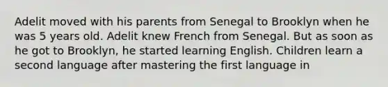 Adelit moved with his parents from Senegal to Brooklyn when he was 5 years old. Adelit knew French from Senegal. But as soon as he got to Brooklyn, he started learning English. Children learn a second language after mastering the first language in