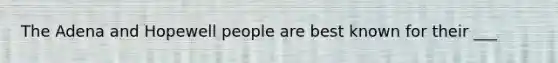 The Adena and Hopewell people are best known for their ___