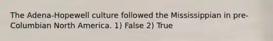 The Adena-Hopewell culture followed the Mississippian in pre-Columbian North America. 1) False 2) True