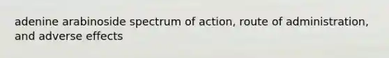 adenine arabinoside spectrum of action, route of administration, and adverse effects