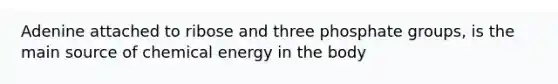 Adenine attached to ribose and three phosphate groups, is the main source of chemical energy in the body