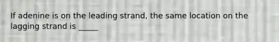 If adenine is on the leading strand, the same location on the lagging strand is _____