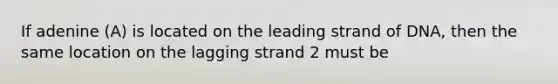 If adenine (A) is located on the leading strand of DNA, then the same location on the lagging strand 2 must be