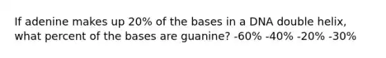 If adenine makes up 20% of the bases in a DNA double helix, what percent of the bases are guanine? -60% -40% -20% -30%