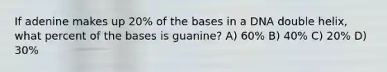 If adenine makes up 20% of the bases in a DNA double helix, what percent of the bases is guanine? A) 60% B) 40% C) 20% D) 30%