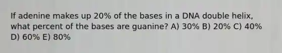 If adenine makes up 20% of the bases in a DNA double helix, what percent of the bases are guanine? A) 30% B) 20% C) 40% D) 60% E) 80%