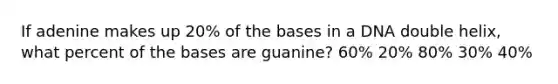 If adenine makes up 20% of the bases in a DNA double helix, what percent of the bases are guanine? 60% 20% 80% 30% 40%