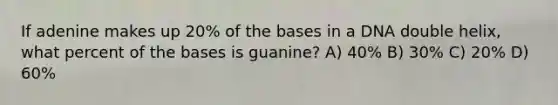 If adenine makes up 20% of the bases in a DNA double helix, what percent of the bases is guanine? A) 40% B) 30% C) 20% D) 60%