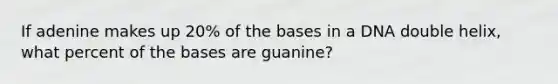 If adenine makes up 20% of the bases in a DNA double helix, what percent of the bases are guanine?