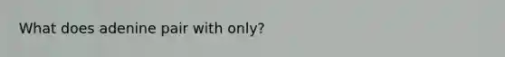 What does adenine pair with only?