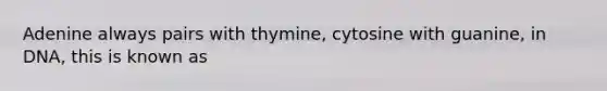 Adenine always pairs with thymine, cytosine with guanine, in DNA, this is known as