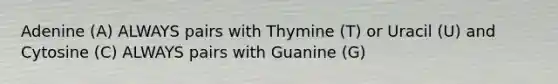 Adenine (A) ALWAYS pairs with Thymine (T) or Uracil (U) and Cytosine (C) ALWAYS pairs with Guanine (G)