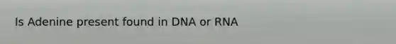 Is Adenine present found in DNA or RNA