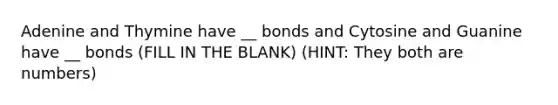 Adenine and Thymine have __ bonds and Cytosine and Guanine have __ bonds (FILL IN THE BLANK) (HINT: They both are numbers)