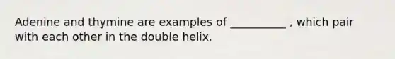 Adenine and thymine are examples of __________ , which pair with each other in the double helix.