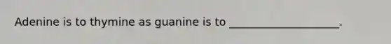 Adenine is to thymine as guanine is to ____________________.