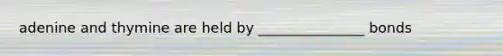 adenine and thymine are held by _______________ bonds