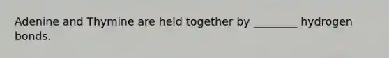 Adenine and Thymine are held together by ________ hydrogen bonds.