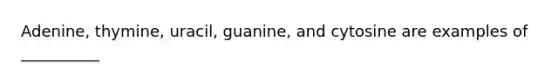 Adenine, thymine, uracil, guanine, and cytosine are examples of __________