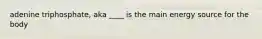adenine triphosphate, aka ____ is the main energy source for the body