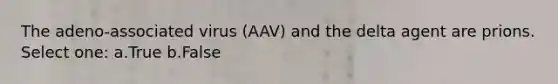 The adeno-associated virus (AAV) and the delta agent are prions. Select one: a.True b.False