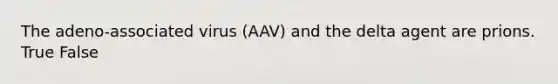 The adeno-associated virus (AAV) and the delta agent are prions. True False