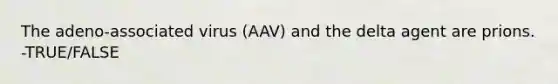 The adeno-associated virus (AAV) and the delta agent are prions. -TRUE/FALSE