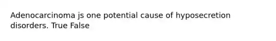 Adenocarcinoma js one potential cause of hyposecretion disorders. True False