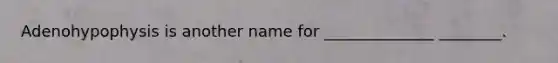 Adenohypophysis is another name for ______________ ________.