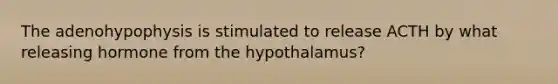 The adenohypophysis is stimulated to release ACTH by what releasing hormone from the hypothalamus?