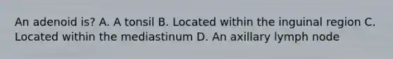 An adenoid is? A. A tonsil B. Located within the inguinal region C. Located within the mediastinum D. An axillary lymph node