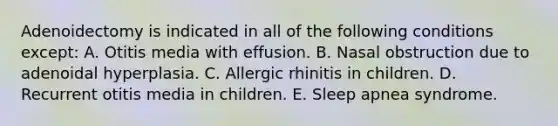 Adenoidectomy is indicated in all of the following conditions except: A. Otitis media with effusion. B. Nasal obstruction due to adenoidal hyperplasia. C. Allergic rhinitis in children. D. Recurrent otitis media in children. E. Sleep apnea syndrome.