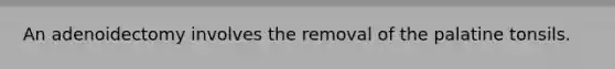 An adenoidectomy involves the removal of the palatine tonsils.