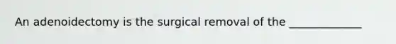 An adenoidectomy is the surgical removal of the _____________