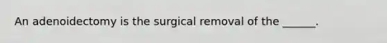 An adenoidectomy is the surgical removal of the ______.