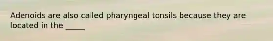 Adenoids are also called pharyngeal tonsils because they are located in the _____