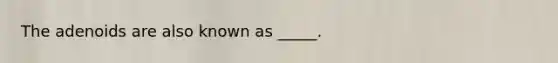 The adenoids are also known as _____.