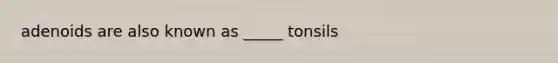 adenoids are also known as _____ tonsils