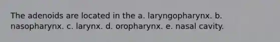 The adenoids are located in the a. laryngopharynx. b. nasopharynx. c. larynx. d. oropharynx. e. nasal cavity.