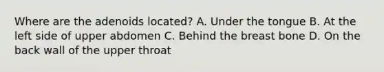 Where are the adenoids​ located? A. Under the tongue B. At the left side of upper abdomen C. Behind the breast bone D. On the back wall of the upper throat