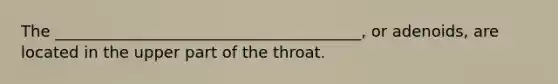 The _______________________________________, or adenoids, are located in the upper part of the throat.