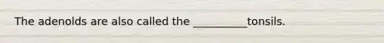 The adenolds are also called the __________tonsils.