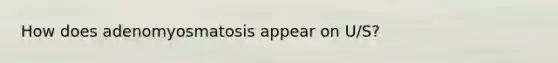 How does adenomyosmatosis appear on U/S?